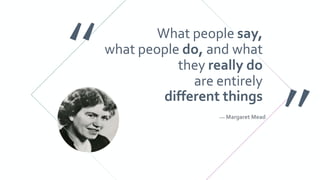What people say,
what people do, and what
they really do
are entirely
different things
— Margaret Mead
 