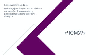 «ЧОМУ?»
Бізнес довіряє цифрам
Проте цифри знають тільки «хто?» і
«скільки?». Вони не вміють
відповідати на питання «як?» і...