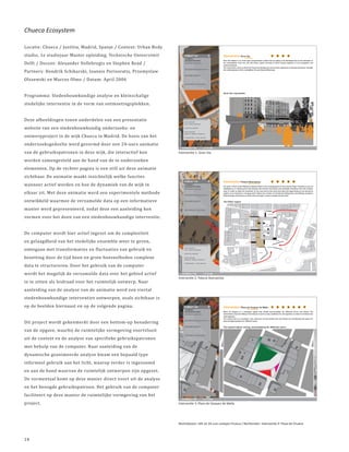 Chueca Ecosystem

Locatie: Chueca / Justitia, Madrid, Spanje / Context: Urban Body
studio, 1e studiejaar Master opleiding, Technische Universiteit
Delft / Docent: Alexander Vollebregts en Stephen Read /
Partners: Hendrik Schikarski, Ioannis Perisoratis, Przemyslaw
Olszewski en Marcos Olmo / Datum: April 2006


Programma: Stedenbouwkundige analyse en kleinschalige
stedelijke interventie in de vorm van ontmoetingsplekken.


Deze afbeeldingen tonen onderdelen van een presentatie
website van een stedenbouwkundig onderzoeks- en
ontwerpproject in de wijk Chueca in Madrid. De basis van het
onderzoeksgedeelte werd gevormd door een 24-uurs animatie
van de gebruikspatronen in deze wijk, die interactief kon
worden samengesteld aan de hand van de te onderzoeken
                                                                   Interventie 1: Gran Via



elementen. Op de rechter pagina is een still uit deze animatie
zichtbaar. De animatie maakt inzichtelijk welke functies
wanneer actief worden en hoe de dynamiek van de wijk in
elkaar zit. Met deze animatie werd een experimentele methode
ontwikkeld waarmee de verzamelde data op een informatieve
manier werd gepresenteerd, zodat deze een aanleiding kon
vormen voor het doen van een stedenbouwkundige interventie.


De computer wordt hier actief ingezet om de complexiteit
en gelaagdheid van het stedelijke ensemble weer te geven,
omtegaan met transformaties en fluctuaties van gebruik en
bezetting door de tijd heen en grote hoeveelheden complexe
data te structureren. Door het gebruik van de computer
wordt het mogelijk de verzamelde data over het gebied actief
in te zitten als leidraad voor het ruimtelijk ontwerp. Naar
                                                                   Interventie 2: Palacio Buenavista


aanleiding van de analyse van de animatie werd een viertal
stedenbouwkundige interventies ontworpen, zoals zichtbaar is
op de beelden hiernaast en op de volgende pagina.


Dit project wordt gekenmerkt door een bottom-up benadering
van de opgave, waarbij de ruimtelijke vormgeving voortvloeit
uit de context en de analyse van specifieke gebruikspatronen
met behulp van de computer. Naar aanleiding van de
dynamische geanimeerde analyse kwam een bepaald type
informeel gebruik aan het licht, waarop verder is ingezoomd
en aan de hand waarvan de ruimtelijk ontwerpen zijn opgezet.
De vormentaal komt op deze manier direct voort uit de analyse
en het beoogde gebruikspatroon. Het gebruik van de computer
faciliteert op deze manier de ruimtelijke vormgeving van het
project.                                                           Interventie 3: Plaza de Vazquez de Mella




                                                                   Rechtsboven: still uit 24-uurs analyse Chueca / Rechtonder: Interventie 4: Plaza de Chueca



14
 