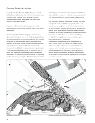 Commuter Retreat - Architectuur

Locatie: Queens plaza, New York City, New York, USA / Context:          vervorming van deze elementen door de computer berekend, zodat
Definitief ontwerp, Border Conditions afstudeerstudio, Architecture     ze met de huid mee vormen en een sluitende constructie ontstaat. Dit
and Modernity, 2e studiejaar Master opleiding, Technische               is het zogeheten parametrisch modelleren van de draagconstructie.
Universiteit Delft / Docent: Henriette Bier, Sang Lee en Freerk
Hoekstra / Datum: Februari 2009                                         In de op pagina 29 afgebeelde plattegrond en doorsnede ontstaat een
                                                                        duidelijk beeld van de ontwikkelde ontwerp methodiek en notatie
Programma: Definitieve architectonische expressie van het               techniek. Door het manipuleren van de ‘control points’, de vectoren
gezondheidscentrum en zijn ondersteunende functies, zoals een bar       die de NURBS vlakken bepalen, is de vormentaal van de binnenruimte
en restaurant.                                                          ontstaan. Om dit gecontroleerd te kunnen doen wordt de geometrie
                                                                        benaderd als een landschap en getekend aan de hand van hoogtelijnen.
Het overzichtsbeeld van het afstudeerproject, dat hieronder is          Door middel van de introductie van een grid met vier richtingen,
afgebeeld, laat duidelijk zien hoe het ruimtelijke diagram, dat begon   het ‘diagrid’, is het mogelijk om de vectoren van de lijnen op een
als complex netwerk, een architectonische expressie heeft gekregen,     gestructureerde manier te manipuleren.
aan de hand van programmatische injecties,. Hierbij zijn de 3D          Daarnaast wordt hier het principe van de gelaagdheid van de
methodiek en het initiële concept, gebaseerd op bewegingsstromen        huiden duidelijk zichtbaar. De buitenste huid vormt de dragende
en verbindingsroutes, duidelijk zichtbaar in de vormentaal.             en thermische schil en de binnenste huid vormt zich tot bankjes,
De constructieve schil, die de complexe vormentaal mogelijk maakt,      trappen en kasten. De laag die tussen de huiden ontstaat, bevat
is in deze afbeelding duidelijk zichtbaar. Op de buitenste huid, die    de ondersteunende functies, zoals toiletten en opslag, evenals de
eerder werd gegenereerd, zijn eenvoudige constructie elementen          dragende schijven die de afstand en de vorm van de huiden bepalen.
geprojecteerd die de hoofddraagconstructie vormen. Bij de projectie     Dit alles zorgt voor een gecombineerde en geïntegreerde oplossing van
van deze elementen op de complexe 3D huid werd de parametrische         een complex vraagstuk.




Overzichtsbeeld ‘Commuter Retreat’                                      Rechtsboven: doorsnede AA / Rechtsonder: plattegrond begane grond



28
 