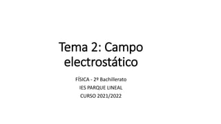Tema 2: Campo
electrostático
FÍSICA - 2º Bachillerato
IES PARQUE LINEAL
CURSO 2021/2022
 