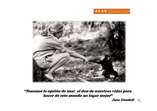 “Tenemos la opción de usar el don de nuestras vidas para
hacer de este mundo un lugar mejor”
Jane Goodall
 
