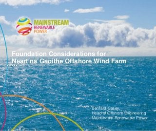 …..
Bernard Casey,
Head of Offshore Engineering
Mainstream Renewable Power
Foundation Considerations for
Neart na Gaoithe Offshore Wind Farm
 