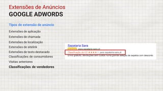 GOOGLE ADWORDS
Extensões de Anúncios
Tipos de extensão de anúncio
Extensões de aplicação
Extensões de chamada
Extensões de localização
Extensões de sitelink
Extensões de texto destacado
Classificações de consumidores
Visitas anteriores
Classificações de vendedores
 