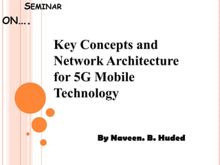 SEMINAR
ON….
Key Concepts and
Network Architecture
for 5G Mobile
Technology
By Naveen. B. Huded
 
