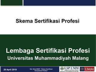 Lembaga Sertifikasi Profesi
Universitas Muhammadiyah Malang
26 April 2019 Ref: Slide BNSP, “Sistem Sertifikasi
Kompetensi Profesi”
Skema Sertifikasi Profesi
 
