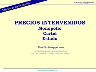 Conceptos de Economía ManuSoci- geografía.Blogspot.com ManuSoci.blogspot.com PRECIOS INTERVENIDOS Monopolio Cartel Estado DEPARTAMENTO DE CIENCIAS SOCIALES IES Juan José Gómez Quintana (Suances, Cantabria) ManuSoci.blogspot.com 