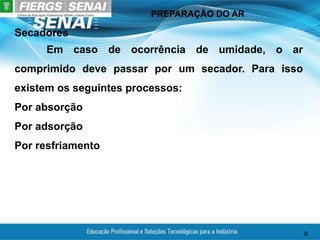 PREPARAÇÃO DO AR
6
Secadores
Em caso de ocorrência de umidade, o ar
comprimido deve passar por um secador. Para isso
existem os seguintes processos:
Por absorção
Por adsorção
Por resfriamento
 