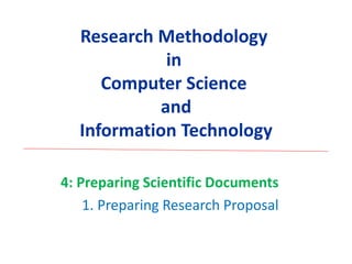 Research Methodology
in
Computer Science
and
Information Technology
4: Preparing Scientific Documents
1. Preparing Research Proposal
 