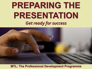 1
|
MTL: The Professional Development Programme
Preparing the Presentation
PREPARING THE
PRESENTATION
Get ready for success
MTL: The Professional Development Programme
 