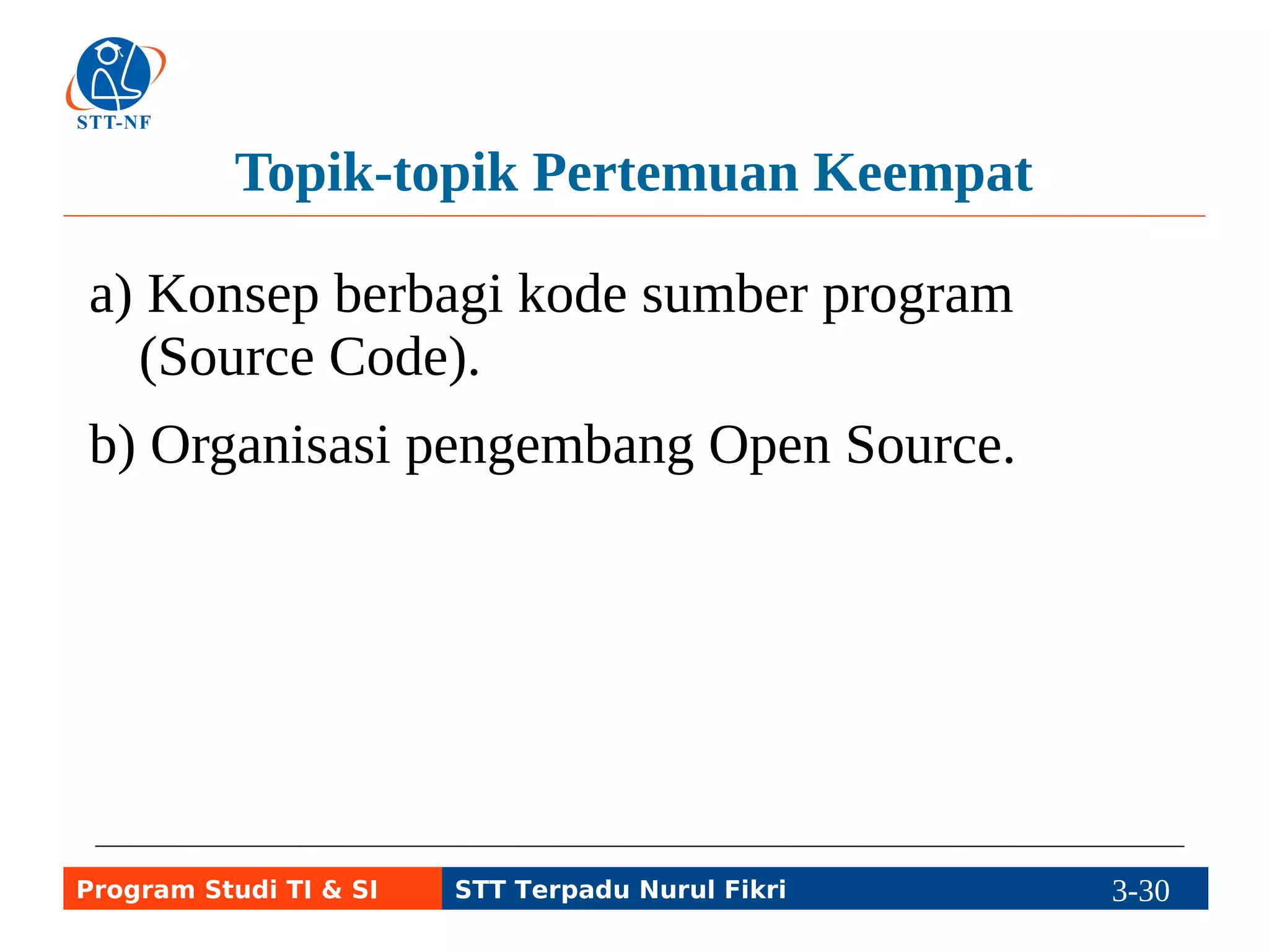 Topik-topik Pertemuan Keempat 
a) Konsep berbagi kode sumber program 
(Source Code). 
b) Organisasi pengembang Open Source. 
Program Studi TI & SI STT Terpadu Nurul Fikri 3-29 3-5 
 