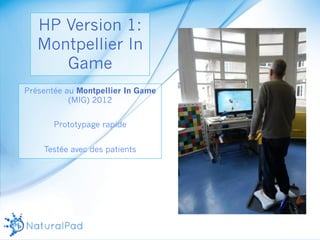 HP Version 1: 
Montpellier In 
Game 
Présentée au Montpellier In Game 
(MIG) 2012 
Prototypage rapide 
Testée avec des patients 
 