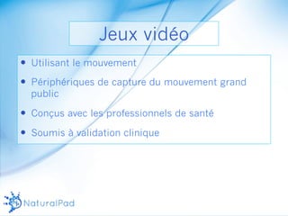 Jeux vidéo 
— Utilisant le mouvement 
— Périphériques de capture du mouvement grand 
public 
— Conçus avec les professionnels de santé 
— Soumis à validation clinique 
 