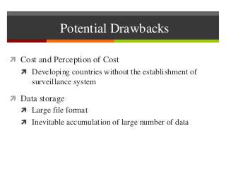 Potential Drawbacks
 Cost and Perception of Cost
 Developing countries without the establishment of
surveillance system
 Data storage
 Large file format
 Inevitable accumulation of large number of data
 