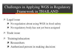 Challenges in Applying WGS in Regulatory
Framework in THAILAND
 Legal issue
 No regulation about using WGS in food safet...