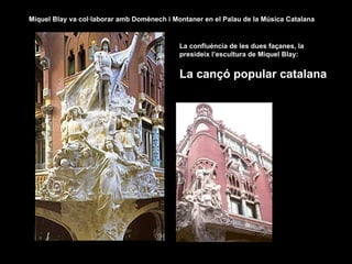 Miquel Blay va col·laborar amb Domènech i Montaner en el Palau de la Música Catalana


                                            La confluència de les dues façanes, la
                                            presideix l’escultura de Miquel Blay:


                                            La cançó popular catalana
 