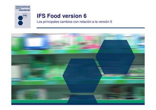 IFS Food version 6
Los principales cambios con relación a la versión 5
 