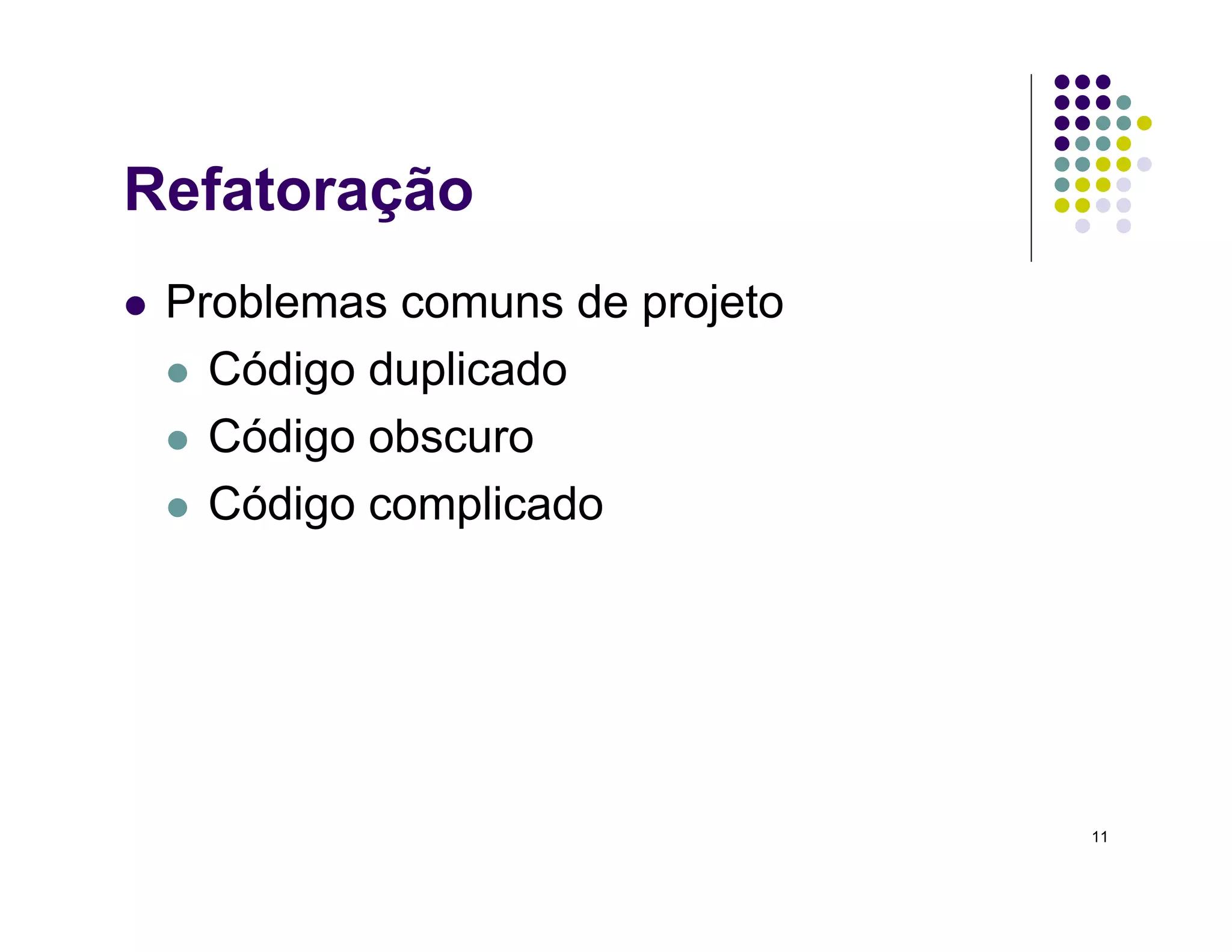 11
Refatoração
 Problemas comuns de projeto
 Código duplicado
 Código obscuro
 Código complicado
 