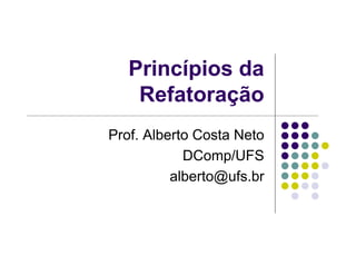 Princípios da
Refatoração
Prof. Alberto Costa Neto
DComp/UFS
alberto@ufs.br
 