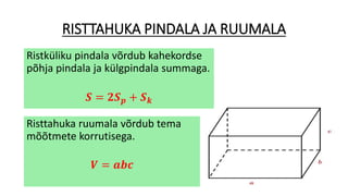 RISTTAHUKA PINDALA JA RUUMALA
Ristküliku pindala võrdub kahekordse
põhja pindala ja külgpindala summaga.
𝑺 = 𝟐𝑺 𝒑 + 𝑺 𝒌
Risttahuka ruumala võrdub tema
mõõtmete korrutisega.
𝑽 = 𝒂𝒃𝒄
 