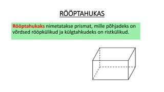 RÖÖPTAHUKAS
Rööptahukaks nimetatakse prismat, mille põhjadeks on
võrdsed rööpkülikud ja külgtahkudeks on ristkülikud.
 