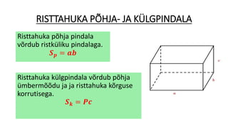 RISTTAHUKA PÕHJA- JA KÜLGPINDALA
Risttahuka põhja pindala
võrdub ristküliku pindalaga.
𝑺 𝒑 = 𝒂𝒃
Risttahuka külgpindala võrdub põhja
ümbermõõdu ja ja risttahuka kõrguse
korrutisega.
𝑺 𝒌 = 𝑷𝒄
 