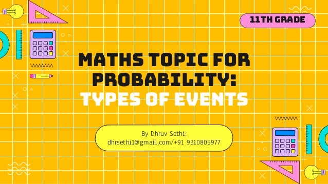 Maths topic for
Probability:
Types of events
By Dhruv Sethi;
dhrsethi1@gmail.com/+91 9310805977
11th Grade
 