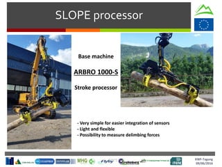 SLOPE processor
Base machine
ARBRO 1000-S
Stroke processor
KWF-Tagung
09/06/2016
- Very simple for easier integration of sensors
- Light and flexible
- Possibility to measure delimbing forces
 