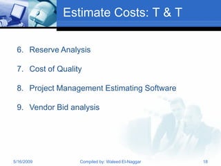 Estimate Costs: T & T

 6. Reserve Analysis

 7. Cost of Quality

 8. Project Management Estimating Software

 9. Vendor Bid analysis




5/16/2009         Compiled by: Waleed El-Naggar   18
 