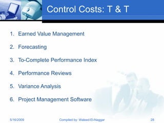 Control Costs: T & T

1. Earned Value Management

2. Forecasting

3. To-Complete Performance Index

4. Performance Reviews

5. Variance Analysis

6. Project Management Software


5/16/2009           Compiled by: Waleed El-Naggar   28
 