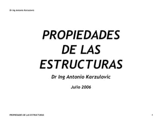 Dr Ing Antonio Karzulovic
PROPIEDADES DE LAS ESTRUCTURAS 1
PROPIEDADES
DE LAS
ESTRUCTURAS
Dr Ing Antonio Karzulovic
Julio 2006
 