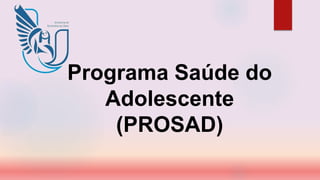 Programa Saúde do
Adolescente
(PROSAD)
 