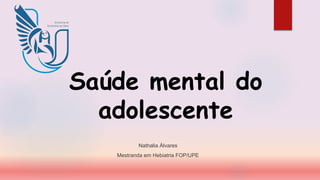 Saúde mental do
adolescente
Nathalia Álvares
Mestranda em Hebiatria FOP/UPE
 