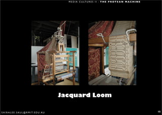 M E D I A C U LT U R E S I I : T H E P R O T E A N M A C H I N E




                                                   Jacquard Loom

S H I R A L E E . S A U L @ R M I T. E D U . A U                                                                        15
 