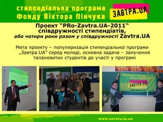 Проект “PRo-Zavtra.UA-2011“
         співдружності стипендіатів,
або чотири роки разом у співдружності Zavtra.UA

Мета проекту – популяризація стипендіальної програми
 „Завтра.UA” серед молоді, основна задача – залучення
       талановитих студентів до участі у програмі
 