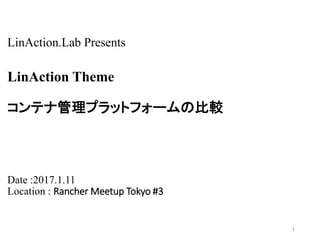 LinAction.Lab Presents
LinAction Theme
コンテナ管理プラットフォームの比較
Date :2017.1.11
Location : Rancher Meetup Tokyo #3
1
 