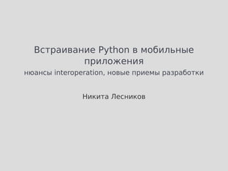 Встраивание Python в мобильные
           приложения
нюансы interoperation, новые приемы разработки


              Никита Лесников
 