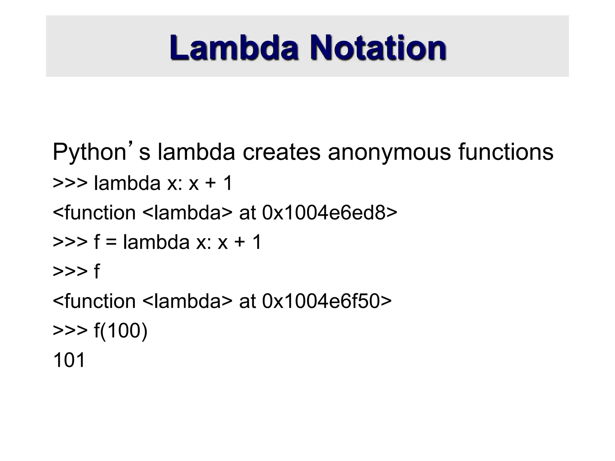 Lambda Notation Python’s lambda creates anonymous functions >>> lambda x: x + 1 <function <lambda> at 0x1004e6ed8> >>> f = lambda x: x + 1 >>> f <function <lambda> at 0x1004e6f50> >>> f(100) 101 