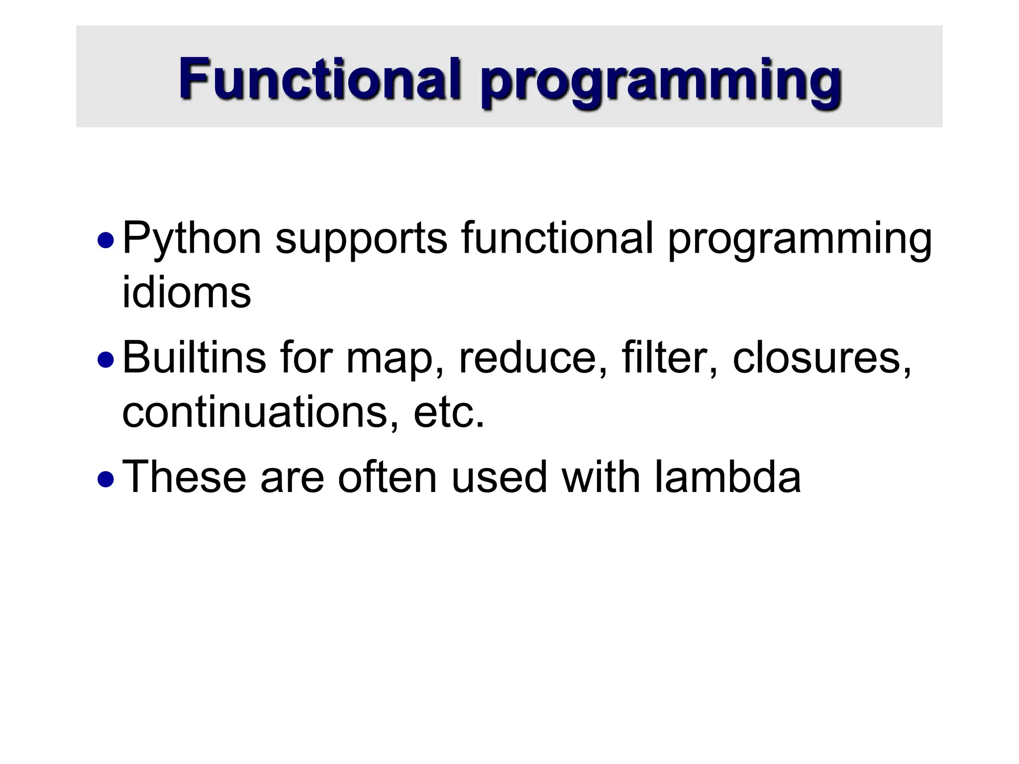 Functional programming Python supports functional programming idioms Builtins for map, reduce, filter, closures, continuations, etc. These are often used with lambda 