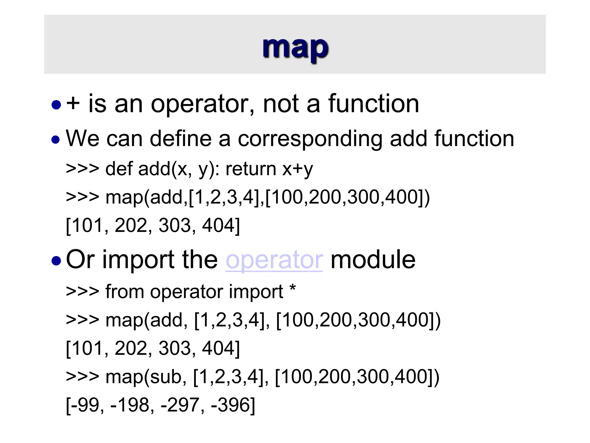 map + is an operator, not a function  We can define a corresponding add function >>> def add(x, y): return x+y >>> map(add,[1,2,3,4],[100,200,300,400]) [101, 202, 303, 404] Or import the operator module >>> from operator import * >>> map(add, [1,2,3,4], [100,200,300,400]) [101, 202, 303, 404] >>> map(sub, [1,2,3,4], [100,200,300,400]) [-99, -198, -297, -396] 