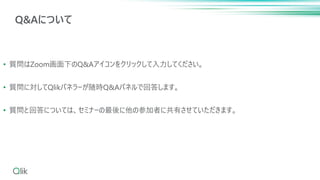 Q&Aについて
• 質問はZoom画面下のQ&Aアイコンをクリックして入力してください。
• 質問に対してQlikパネラーが随時Q&Aパネルで回答します。
• 質問と回答については、セミナーの最後に他の参加者に共有させていただきます。
 