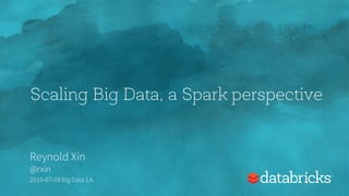 Scaling Big Data, a Spark perspective
Reynold Xin
@rxin
2016-07-09 Big Data LA
 