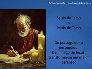 As Transformações Históricas do Cristianismo
Saulo de Tarso
a
Paulo de Tarso
De perseguidor a
perseguido.
De inimigo de Jesus,
transforma-se em maior
defensor
 