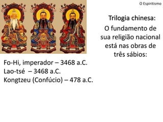 O Espiritismo
Fo-Hi, imperador – 3468 a.C.
Lao-tsé – 3468 a.C.
Kongtzeu (Confúcio) – 478 a.C.
Trilogia chinesa:
O fundamento de
sua religião nacional
está nas obras de
três sábios:
 