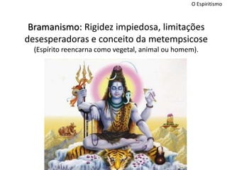 O Espiritismo
Bramanismo: Rigidez impiedosa, limitações
desesperadoras e conceito da metempsicose
(Espírito reencarna como vegetal, animal ou homem).
 