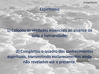O Espiritismo
Espiritismo
1) Colocou as verdades essenciais ao alcance de
toda a humanidade;
2) Completou o quadro dos conhecimentos
espirituais, transmitindo esclarecimentos ainda
não revelados até o presente.
 