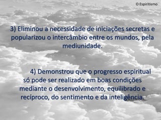 O Espiritismo
3) Eliminou a necessidade de iniciações secretas e
popularizou o intercâmbio entre os mundos, pela
mediunidade.
4) Demonstrou que o progresso espiritual
só pode ser realizado em boas condições
mediante o desenvolvimento, equilibrado e
recíproco, do sentimento e da inteligência.
 