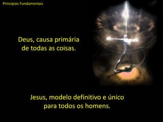 Deus, causa primária
de todas as coisas.
Princípios Fundamentais
Jesus, modelo definitivo e único
para todos os homens.
 