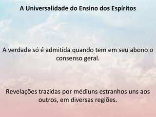 A Universalidade do Ensino dos Espíritos
A verdade só é admitida quando tem em seu abono o
consenso geral.
Revelações trazidas por médiuns estranhos uns aos
outros, em diversas regiões.
 
