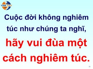 Cuộc đời không nghiêm
túc như chúng ta nghĩ,

 hãy vui đùa một
cách nghiêm túc.
                         33
 